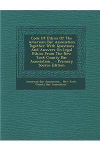 Code of Ethics of the American Bar Association Together with Questions and Answers on Legal Ethics from the New York County Bar Association...
