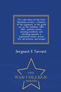 The Wild Riders of the First Kentucky Cavalry: A History of the Regiment, in the Great War of the Rebellion, 1861-1865: Pathetic Scenes, Amusing Incid