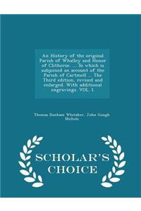 An History of the Original Parish of Whalley and Honor of Clitheroe. ... to Which Is Subjoined an Account of the Parish of Cartmell ... the Third Edition, Revised and Enlarged. with Additional Engravings. Vol. I. - Scholar's Choice Edition