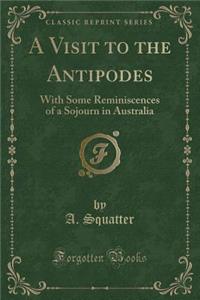 A Visit to the Antipodes: With Some Reminiscences of a Sojourn in Australia (Classic Reprint)