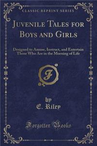 Juvenile Tales for Boys and Girls: Designed to Amuse, Instruct, and Entertain Those Who Are in the Morning of Life (Classic Reprint)