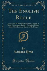The English Rogue: Described, in the Life of Meriton Latroon, a Witty Extravagant; Being a Compleat History of the Most Eminent Cheats of Both Sexes (Classic Reprint)