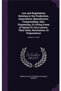 Law and Regulations Relating to the Production, Importation, Manufacture, Compounding, Sale, Dispensing, Or Giving Away of Opium Or Coca Leaves, Their Salts, Derivatives, Or Preparations