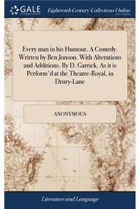 Every Man in His Humour. a Comedy. Written by Ben Jonson. with Alterations and Additions. by D. Garrick. as It Is Perform'd at the Theatre-Royal, in Drury-Lane