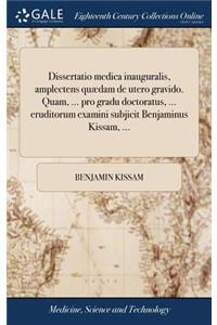 Dissertatio Medica Inauguralis, Amplectens Quædam de Utero Gravido. Quam, ... Pro Gradu Doctoratus, ... Eruditorum Examini Subjicit Benjaminus Kissam, ...