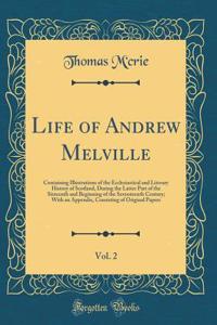 Life of Andrew Melville, Vol. 2: Containing Illustrations of the Ecclesiastical and Literary History of Scotland, During the Latter Part of the Sixteenth and Beginning of the Seventeenth Century; With an Appendix, Consisting of Original Papers