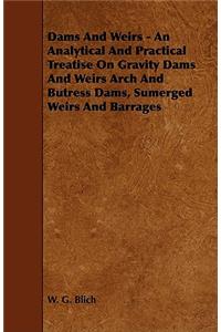 Dams and Weirs - An Analytical and Practical Treatise on Gravity Dams and Weirs Arch and Butress Dams, Sumerged Weirs and Barrages