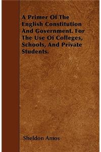 A Primer Of The English Constitution And Government. For The Use Of Colleges, Schools, And Private Students.