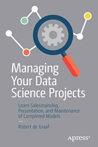 Managing Your Data Science Projects Learn Salesmanship, Presentation, And Maintenance Of Completed Models