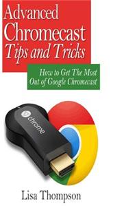 Advanced Chromecast Tips and Tricks (Chromecast User Guide): : How to Get the Most Out of Google Chromecast