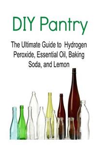 DIY Pantry- The Ultimate Guide to Hydrogen Peroxide, Essential Oil, Baking Soda, and Lemon