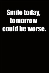Smile today, tomorrow could be worse.