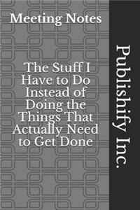 Meeting Notes - The Stuff I Have to Do Instead of Doing the Things That Actually Need to Get Done