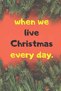 when we live Christmas every day. NOTEBOOK ( 6x9 IN, 130 pages )
