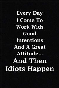 Every Day I Come To Work With Good Intentions And A Great Attitude... And Then Idiots Happen