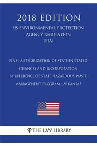 Final Authorization of State-initiated Changes and Incorporation by Reference of State Hazardous Waste Management Program - Arkansas (US Environmental Protection Agency Regulation) (EPA) (2018 Edition)
