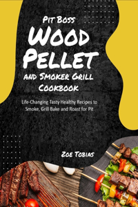 Pit Boss Wood Pellet and Smoker Grill Cookbook: Life-Changing Tasty Healthy Recipes to Smoke, Grill Bake and Roast for Pit