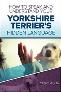 How to Speak and Understand Your Yorkshire Terrier's Hidden Language: Fun and Fascinating Guide to the Inner World of Dogs