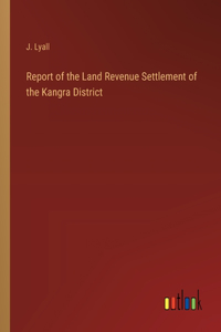 Report of the Land Revenue Settlement of the Kangra District