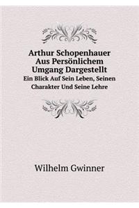 Arthur Schopenhauer Aus Persönlichem Umgang Dargestellt Ein Blick Auf Sein Leben, Seinen Charakter Und Seine Lehre