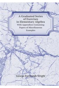 A Graduated Series of Exercises in Elementary Algebra with Appendices Containing Papers of Miscellaneous Examples