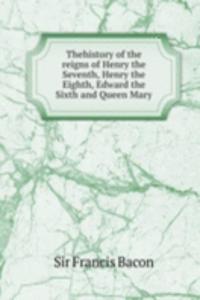 Thehistory of the reigns of Henry the Seventh, Henry the Eighth, Edward the Sixth and Queen Mary