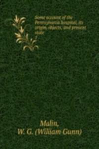 Some account of the Pennsylvania hospital, its origin, objects, and present state