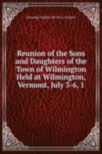 Reunion of the Sons and Daughters of the Town of Wilmington Held at Wilmington, Vermont, July 3-6, 1