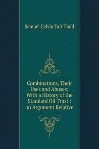 Combinations, Their Uses and Abuses: With a History of the Standard Oil Trust : an Argument Relative