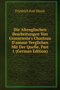 Die Altenglischen Bearbeitungen Von Grosseteste's Chasteau D'amour Verglichen Mit Der Quelle, Part 1 (German Edition)