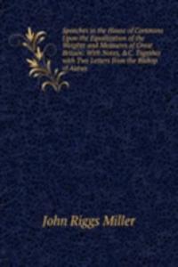 Speeches in the House of Commons Upon the Equalization of the Weights and Measures of Great Britain: With Notes, &C. Together with Two Letters from the Bishop of Autun