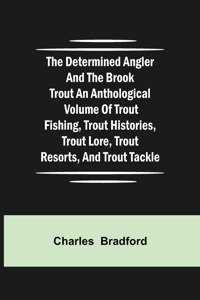 Determined Angler and the Brook Trout an anthological volume of trout fishing, trout histories, trout lore, trout resorts, and trout tackle