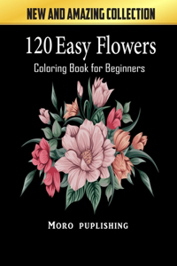 120 Easy Flowers Coloring Book for Beginners: Simple and Beautiful Flowers Designs. Relax, Fun, Easy Large Print Coloring Pages for Seniors, Beginners, Families, floral design for beginners