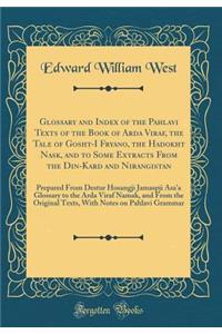 Glossary and Index of the Pahlavi Texts of the Book of Arda Viraf, the Tale of Gosht-I Fryano, the Hadokht Nask, and to Some Extracts from the Din-Kard and Nirangistan: Prepared from Destur Hosangji Jamaspji Asa'a Glossary to the Arda Viraf Namak,