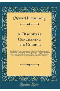 A Discourse Concerning the Church: In Which the Several Acceptations of the Word Are Explained and Distinguished; The Gospel Covenant Delineated, a Right of Admission and Access to Special Ordinances, in Their Outward Administration and Inward Effi