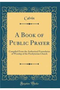 A Book of Public Prayer: Compiled From the Authorized Formularies of Worship of the Presbyterian Church (Classic Reprint)