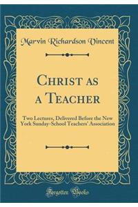Christ as a Teacher: Two Lectures, Delivered Before the New York Sunday-School Teachers' Association (Classic Reprint)