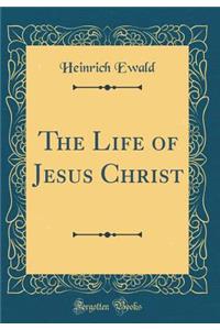 The Life of Jesus Christ (Classic Reprint)