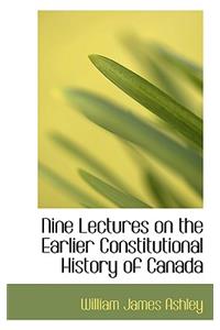 Nine Lectures on the Earlier Constitutional History of Canada