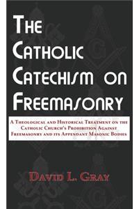 Catholic Catechism on Freemasonry: A Theological and Historical Treatment on the Catholic Church's Prohibition Against Freemasonry and its Appendant Masonic Bodies
