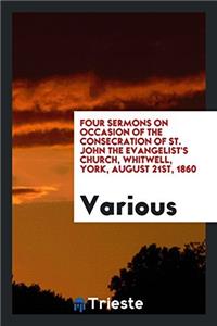Four Sermons on Occasion of the Consecration of St. John the Evangelist's Church, Whitwell, York, August 21st, 1860