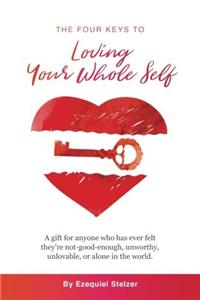 The Four Keys to Loving Your Whole Self: A gift for anyone who has ever felt theyre not-good-enough, unworthy, unlovable, or alone in the world.