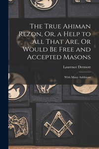 True Ahiman Rezon, Or, a Help to All That Are, Or Would Be Free and Accepted Masons: With Many Additions