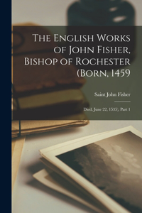 English Works of John Fisher, Bishop of Rochester (Born, 1459; Died, June 22, 1535), Part 1