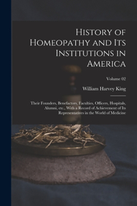 History of Homeopathy and its Institutions in America; Their Founders, Benefactors, Faculties, Officers, Hospitals, Alumni, etc., With a Record of Achievement of its Representatives in the World of Medicine; Volume 02