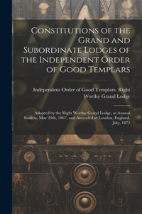 Constitutions of the Grand and Subordinate Lodges of the Independent Order of Good Templars [microform]