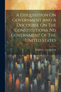 Disquisition On Government And A Discourse On The Constitutiona Nd Government Of The United States