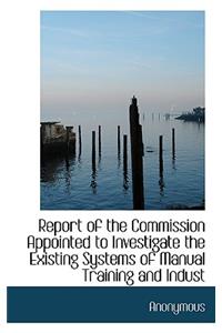 Report of the Commission Appointed to Investigate the Existing Systems of Manual Training and Indust