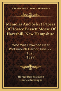 Memoirs And Select Papers Of Horace Bassett Morse Of Haverhill, New Hampshire