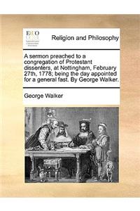 A Sermon Preached to a Congregation of Protestant Dissenters, at Nottingham, February 27th, 1778; Being the Day Appointed for a General Fast. by George Walker.
